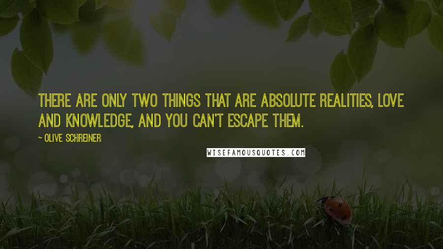 Olive Schreiner quotes: There are only two things that are absolute realities, love and knowledge, and you can't escape them.