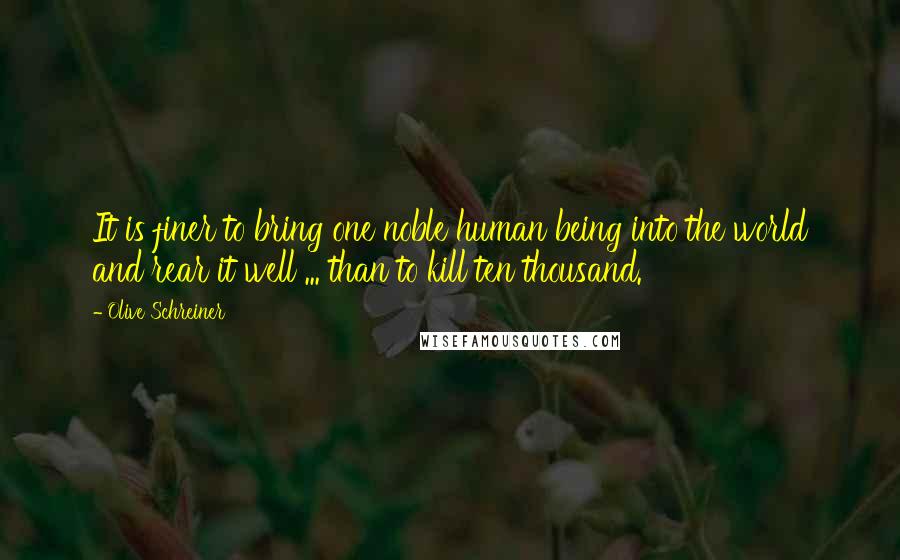 Olive Schreiner quotes: It is finer to bring one noble human being into the world and rear it well ... than to kill ten thousand.