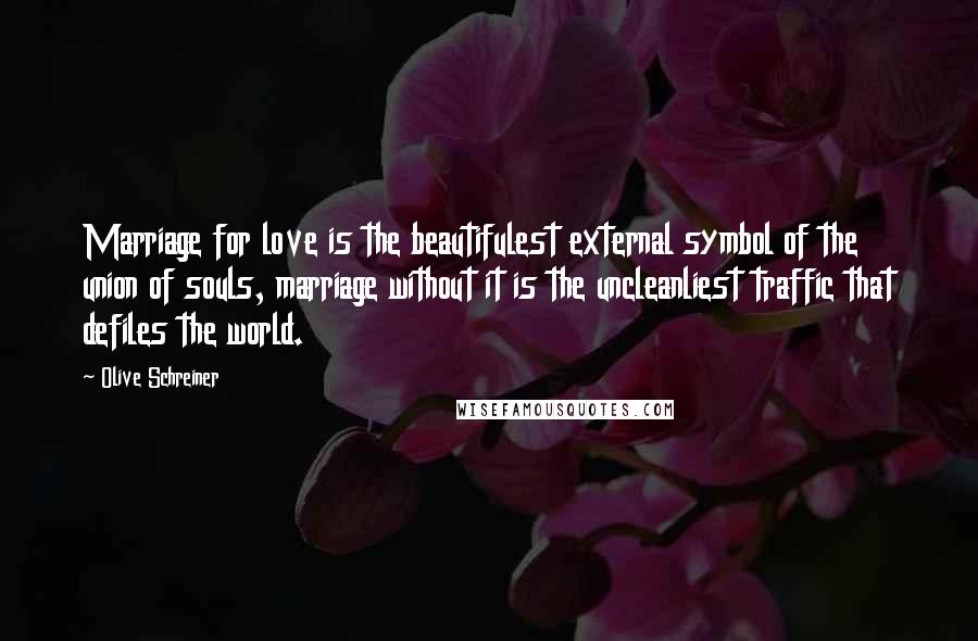 Olive Schreiner quotes: Marriage for love is the beautifulest external symbol of the union of souls, marriage without it is the uncleanliest traffic that defiles the world.