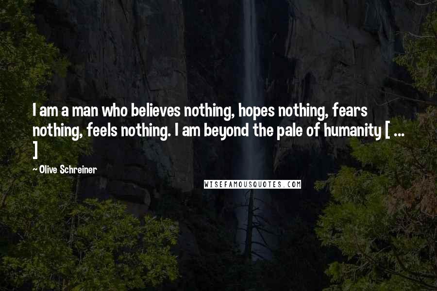 Olive Schreiner quotes: I am a man who believes nothing, hopes nothing, fears nothing, feels nothing. I am beyond the pale of humanity [ ... ]
