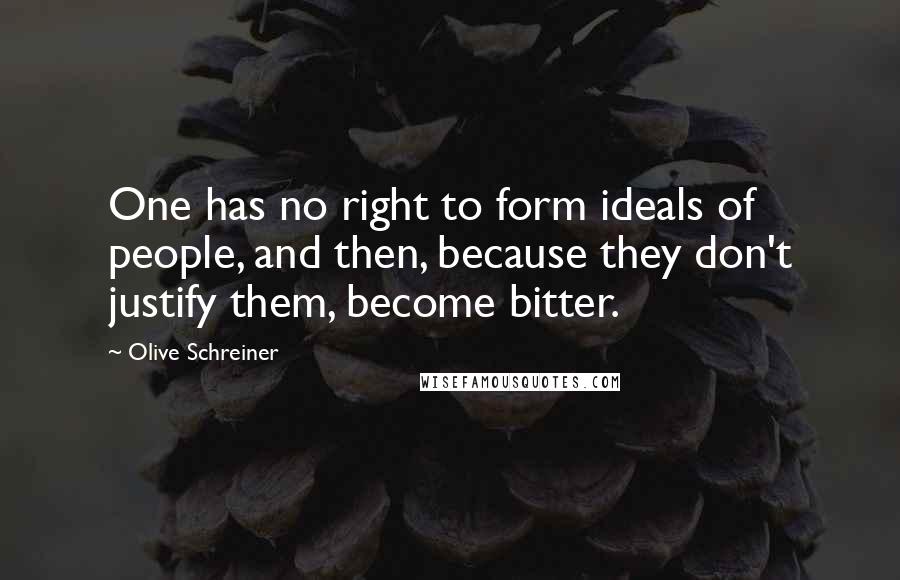 Olive Schreiner quotes: One has no right to form ideals of people, and then, because they don't justify them, become bitter.