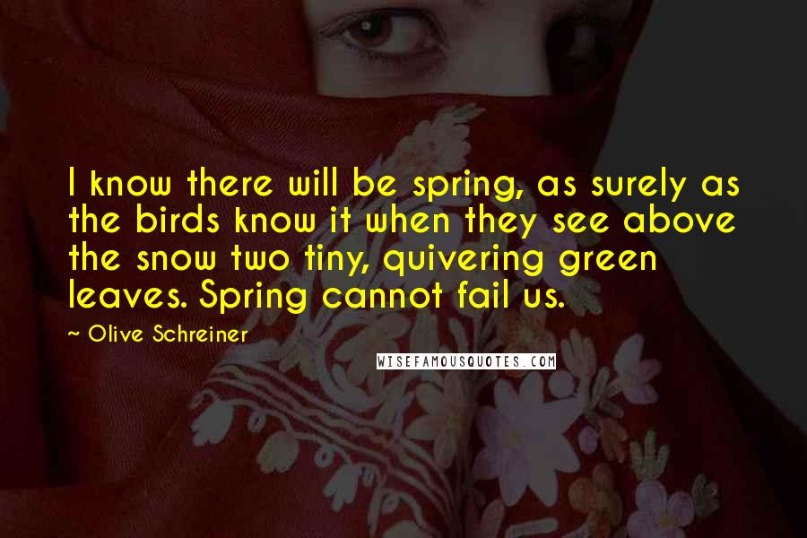 Olive Schreiner quotes: I know there will be spring, as surely as the birds know it when they see above the snow two tiny, quivering green leaves. Spring cannot fail us.