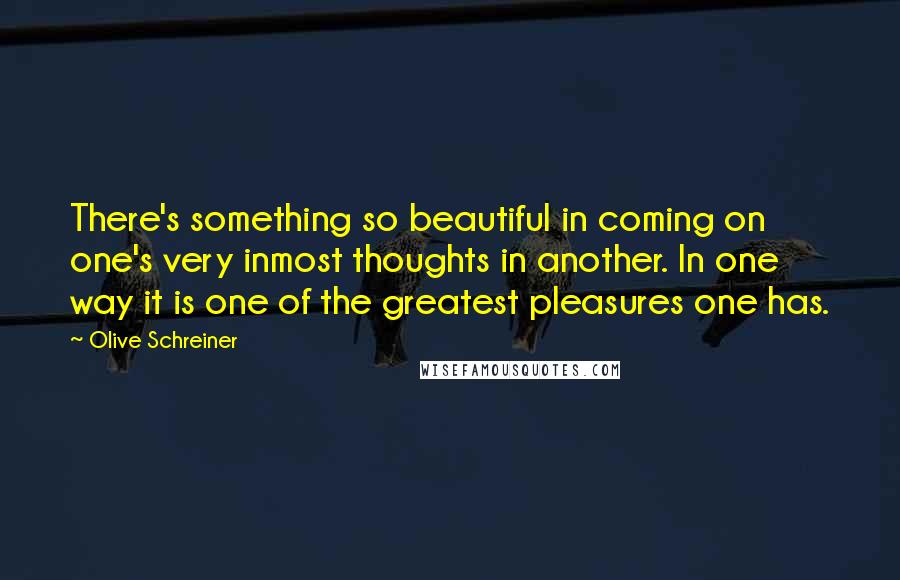 Olive Schreiner quotes: There's something so beautiful in coming on one's very inmost thoughts in another. In one way it is one of the greatest pleasures one has.