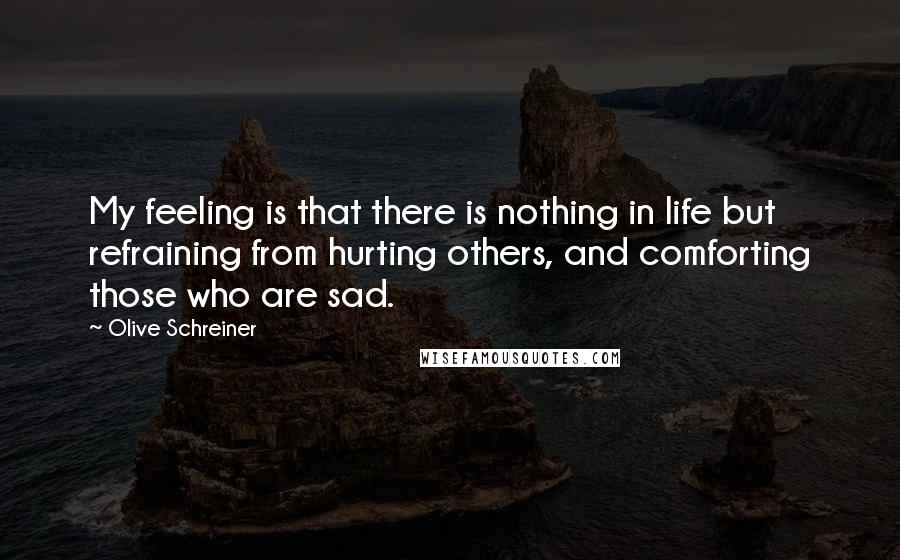Olive Schreiner quotes: My feeling is that there is nothing in life but refraining from hurting others, and comforting those who are sad.
