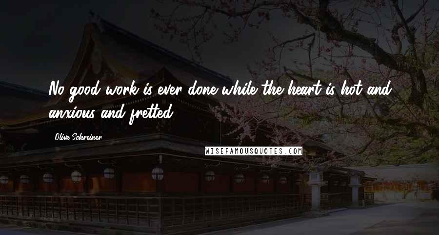 Olive Schreiner quotes: No good work is ever done while the heart is hot and anxious and fretted.