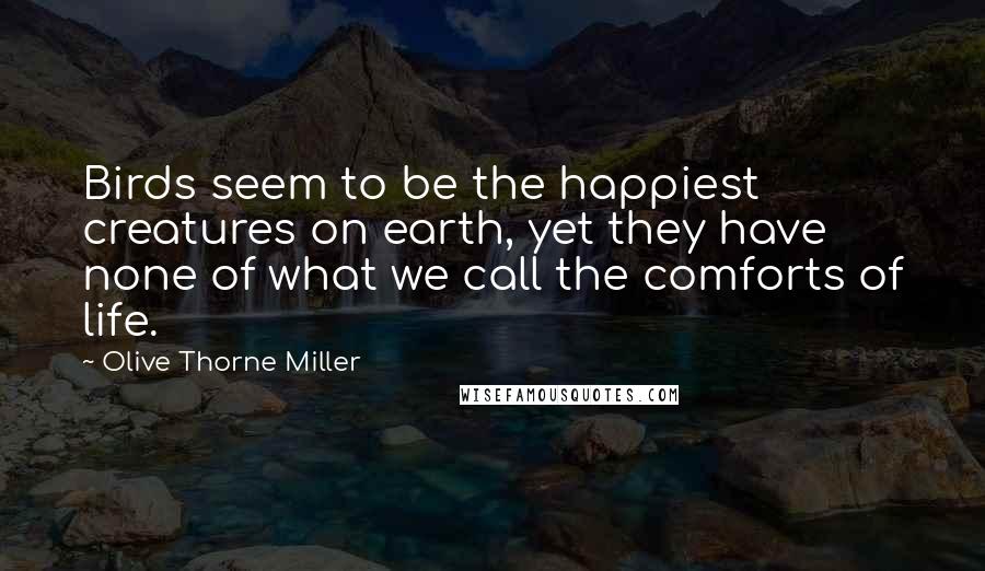 Olive Thorne Miller quotes: Birds seem to be the happiest creatures on earth, yet they have none of what we call the comforts of life. Olive Thorne Miller quotes: Birds seem to be the happiest creatures on earth, yet they have none of what we call the comforts of life.