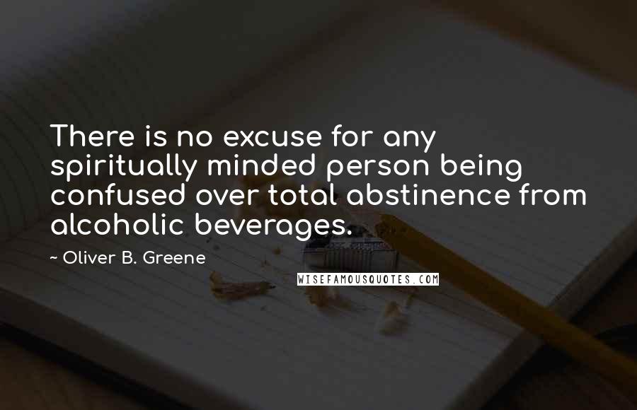 Oliver B. Greene quotes: There is no excuse for any spiritually minded person being confused over total abstinence from alcoholic beverages.