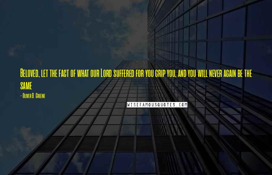 Oliver B. Greene quotes: Beloved, let the fact of what our Lord suffered for you grip you, and you will never again be the same