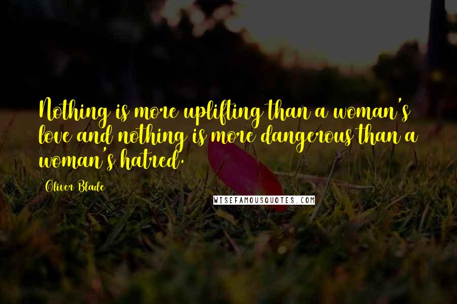 Oliver Blade quotes: Nothing is more uplifting than a woman's love and nothing is more dangerous than a woman's hatred.
