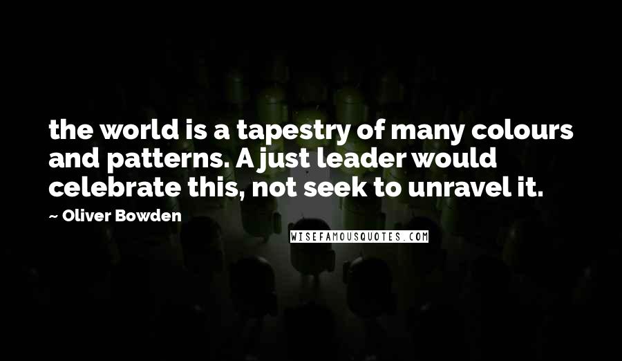 Oliver Bowden quotes: the world is a tapestry of many colours and patterns. A just leader would celebrate this, not seek to unravel it.