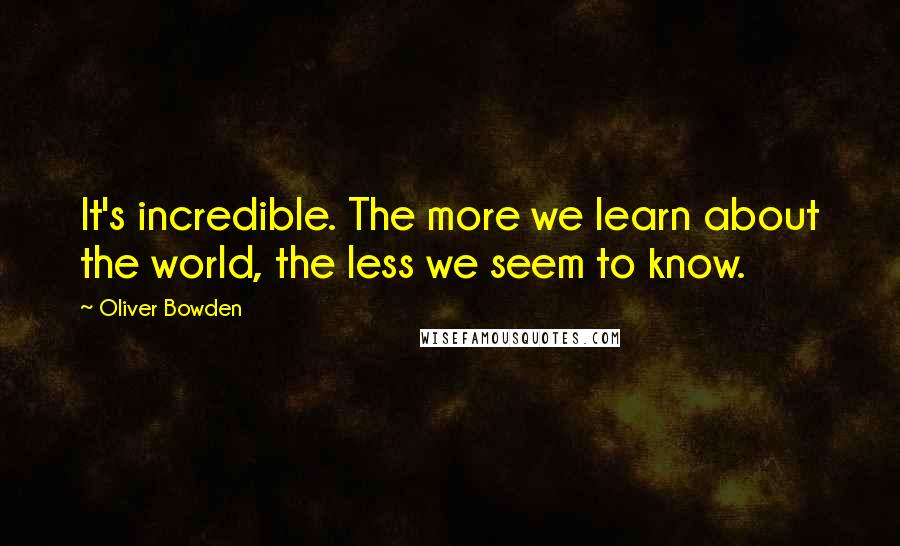 Oliver Bowden quotes: It's incredible. The more we learn about the world, the less we seem to know.
