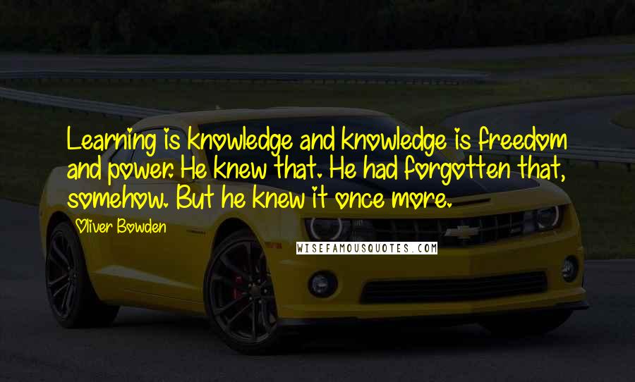 Oliver Bowden quotes: Learning is knowledge and knowledge is freedom and power. He knew that. He had forgotten that, somehow. But he knew it once more.