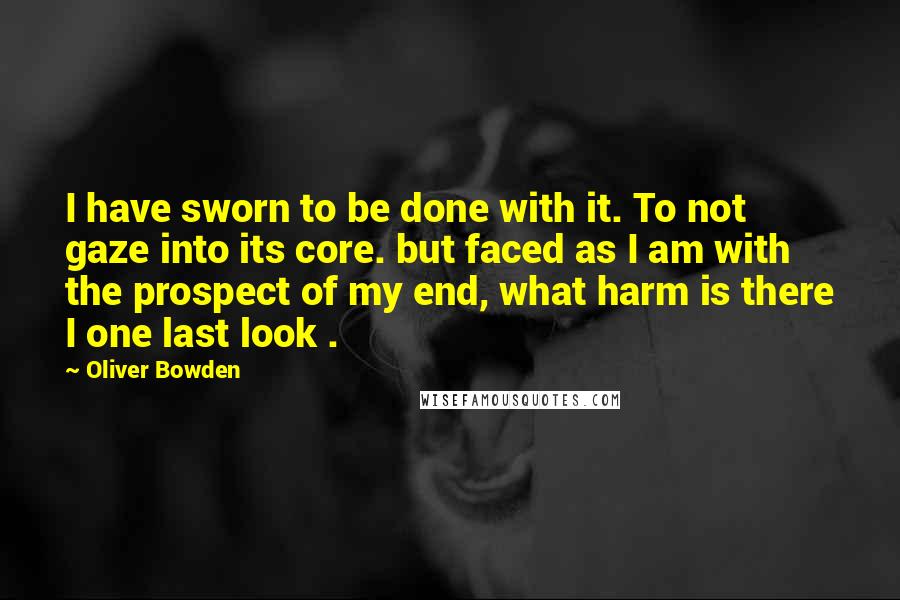 Oliver Bowden quotes: I have sworn to be done with it. To not gaze into its core. but faced as I am with the prospect of my end, what harm is there I