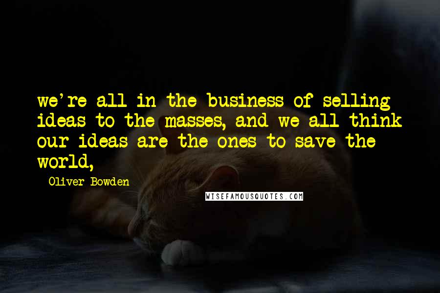 Oliver Bowden quotes: we're all in the business of selling ideas to the masses, and we all think our ideas are the ones to save the world,
