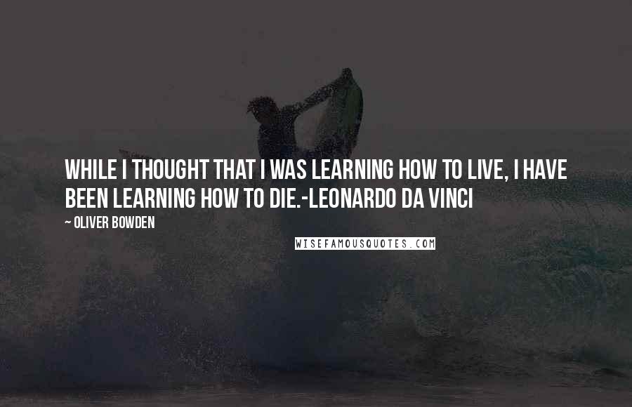 Oliver Bowden quotes: While I thought that I was learning how to live, I have been learning how to die.-Leonardo Da Vinci