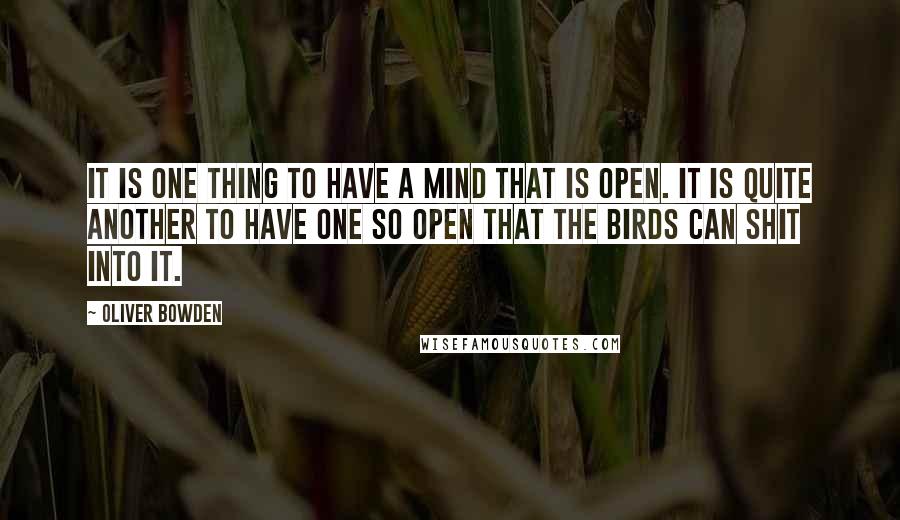 Oliver Bowden quotes: It is one thing to have a mind that is open. It is quite another to have one so open that the birds can shit into it.