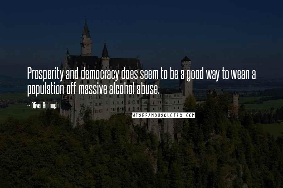 Oliver Bullough quotes: Prosperity and democracy does seem to be a good way to wean a population off massive alcohol abuse.