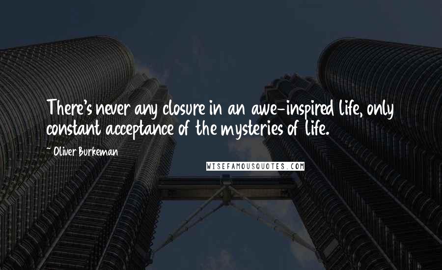 Oliver Burkeman quotes: There's never any closure in an awe-inspired life, only constant acceptance of the mysteries of life.