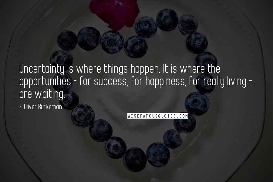 Oliver Burkeman quotes: Uncertainty is where things happen. It is where the opportunities - for success, for happiness, for really living - are waiting.