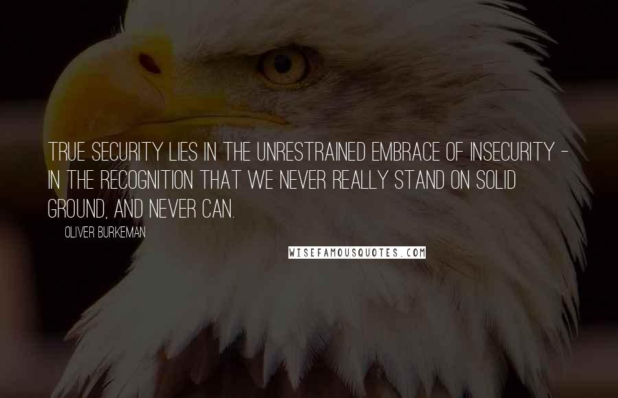 Oliver Burkeman quotes: True security lies in the unrestrained embrace of insecurity - in the recognition that we never really stand on solid ground, and never can.