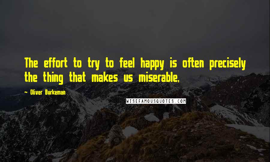 Oliver Burkeman quotes: The effort to try to feel happy is often precisely the thing that makes us miserable,