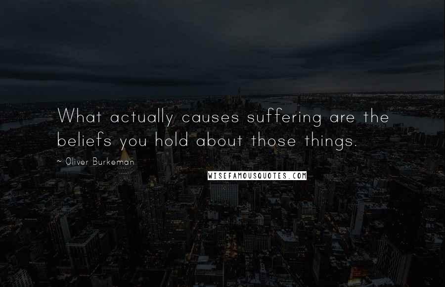 Oliver Burkeman quotes: What actually causes suffering are the beliefs you hold about those things.