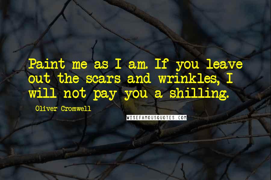 Oliver Cromwell quotes: Paint me as I am. If you leave out the scars and wrinkles, I will not pay you a shilling.