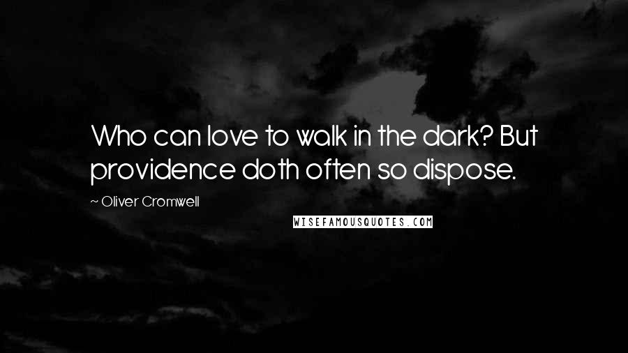 Oliver Cromwell quotes: Who can love to walk in the dark? But providence doth often so dispose.