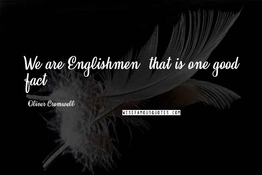 Oliver Cromwell quotes: We are Englishmen; that is one good fact.
