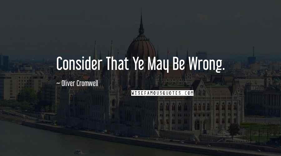 Oliver Cromwell quotes: Consider That Ye May Be Wrong.