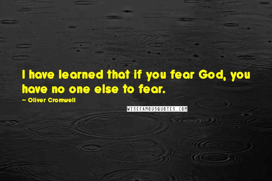 Oliver Cromwell quotes: I have learned that if you fear God, you have no one else to fear.