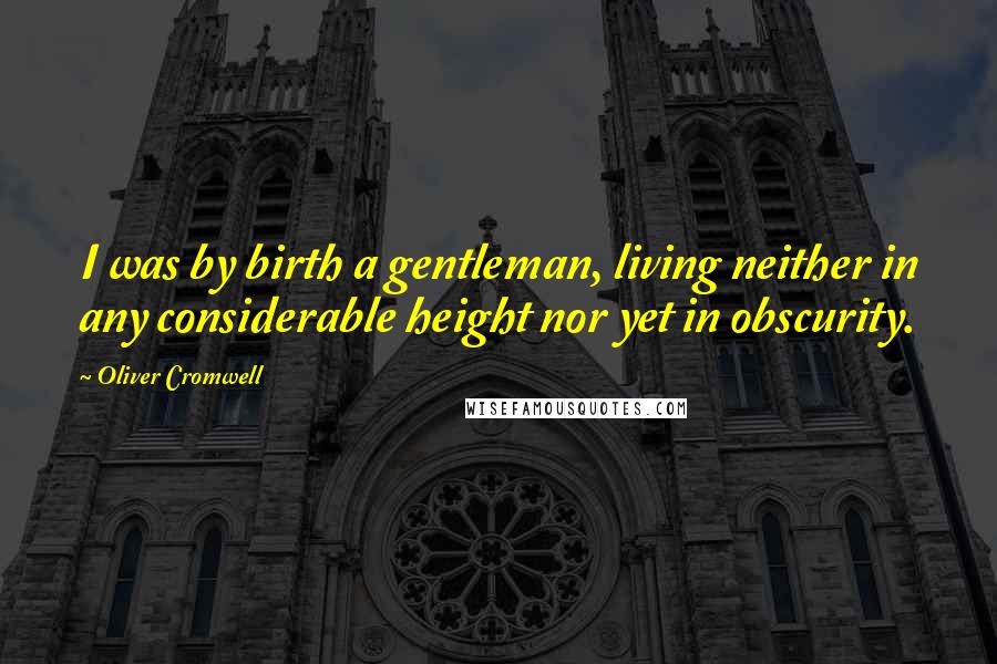 Oliver Cromwell quotes: I was by birth a gentleman, living neither in any considerable height nor yet in obscurity.