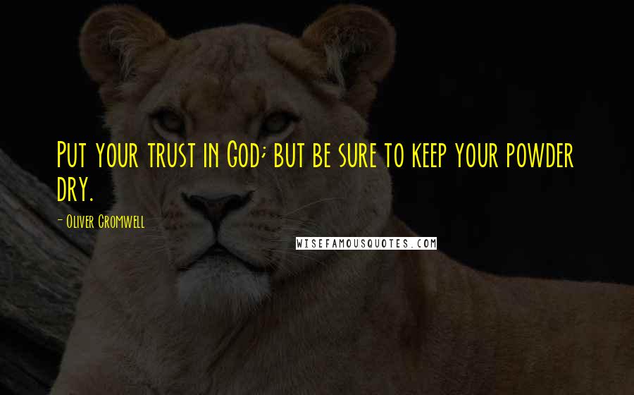 Oliver Cromwell quotes: Put your trust in God; but be sure to keep your powder dry.