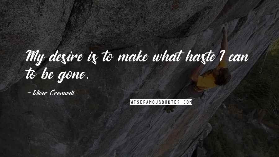 Oliver Cromwell quotes: My desire is to make what haste I can to be gone.