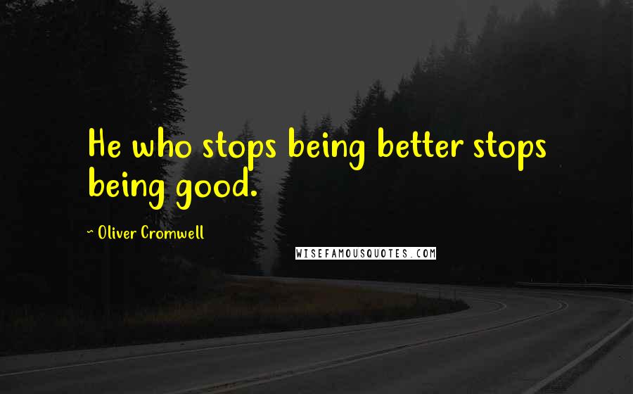 Oliver Cromwell quotes: He who stops being better stops being good.