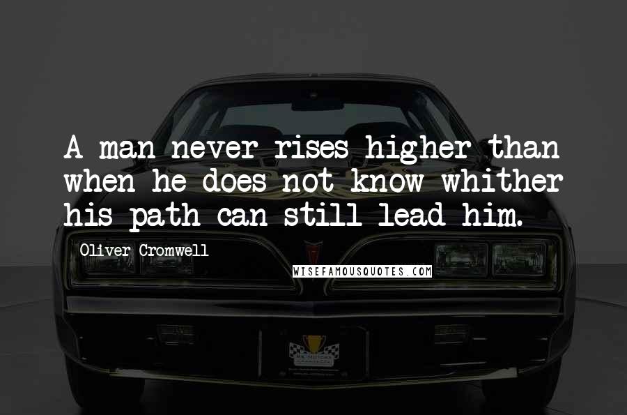 Oliver Cromwell quotes: A man never rises higher than when he does not know whither his path can still lead him.