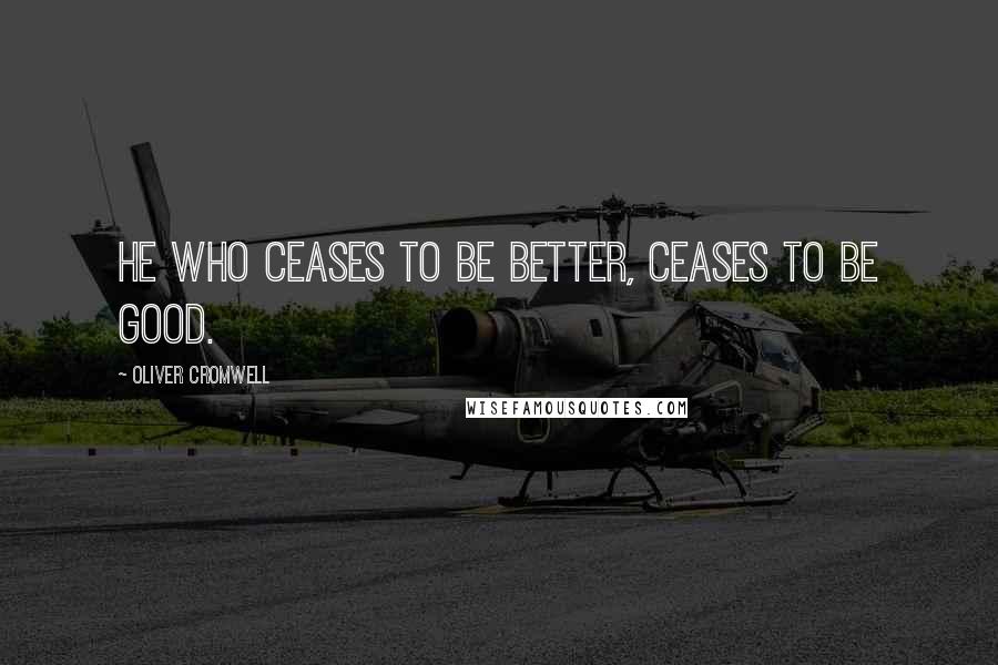 Oliver Cromwell quotes: He who ceases to be better, ceases to be good.