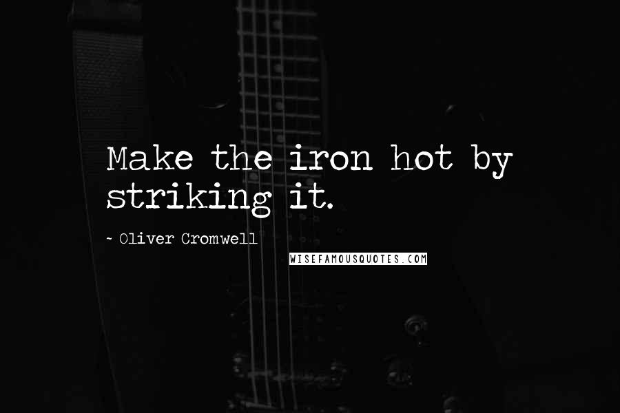 Oliver Cromwell quotes: Make the iron hot by striking it.