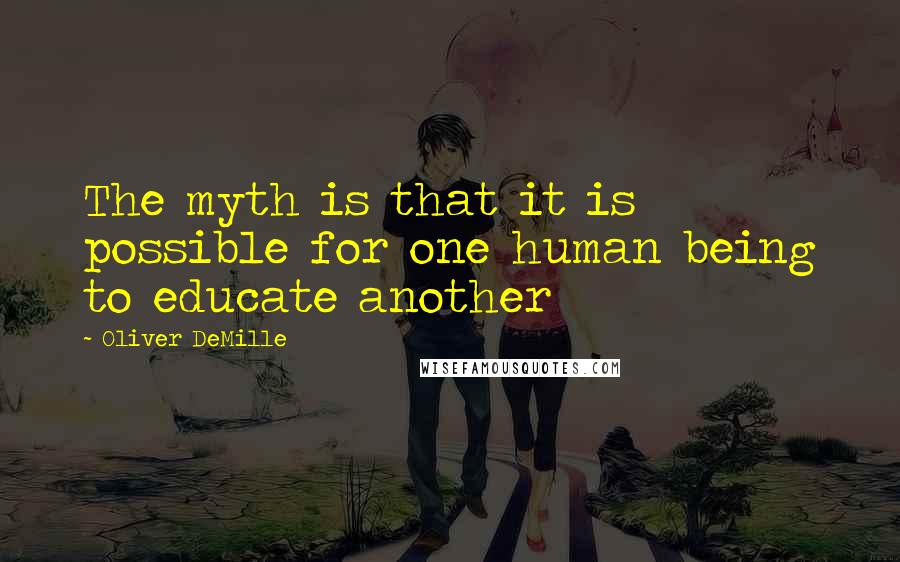 Oliver DeMille quotes: The myth is that it is possible for one human being to educate another