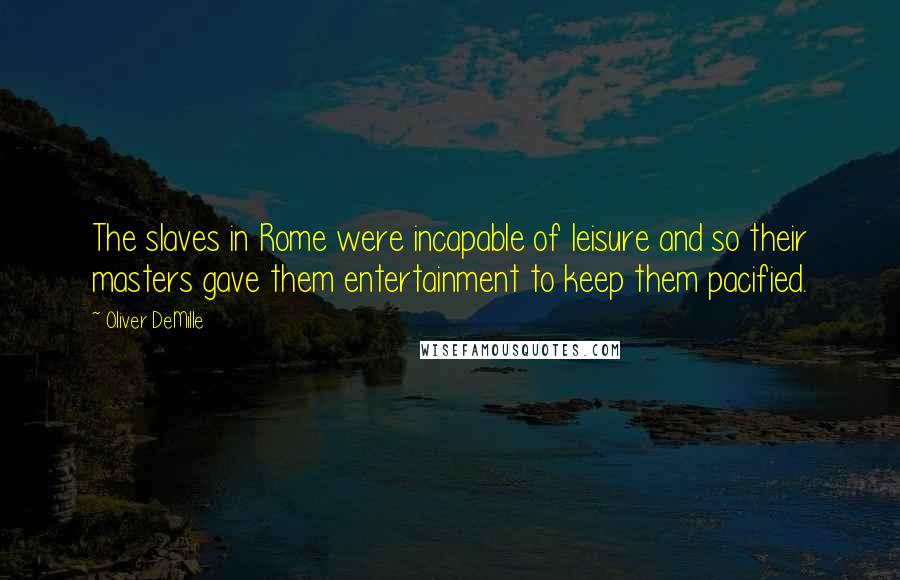 Oliver DeMille quotes: The slaves in Rome were incapable of leisure and so their masters gave them entertainment to keep them pacified.