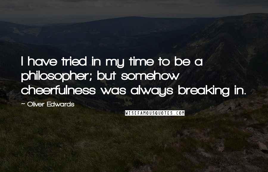 Oliver Edwards quotes: I have tried in my time to be a philosopher; but somehow cheerfulness was always breaking in.