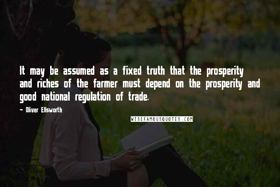 Oliver Ellsworth quotes: It may be assumed as a fixed truth that the prosperity and riches of the farmer must depend on the prosperity and good national regulation of trade. Oliver Ellsworth quotes: It may be assumed as a fixed truth that the prosperity and riches of the farmer must depend on the prosperity and good national regulation of trade.