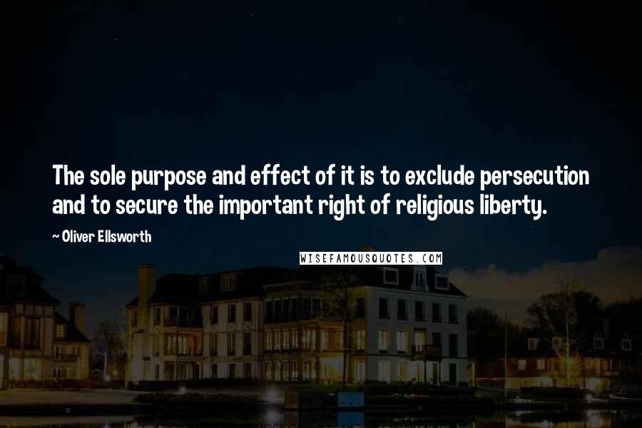 Oliver Ellsworth quotes: The sole purpose and effect of it is to exclude persecution and to secure the important right of religious liberty. Oliver Ellsworth quotes: The sole purpose and effect of it is to exclude persecution and to secure the important right of religious liberty.