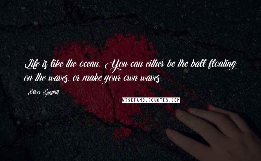 Oliver Gaspirtz quotes: Life is like the ocean. You can either be the ball floating on the waves, or make your own waves.