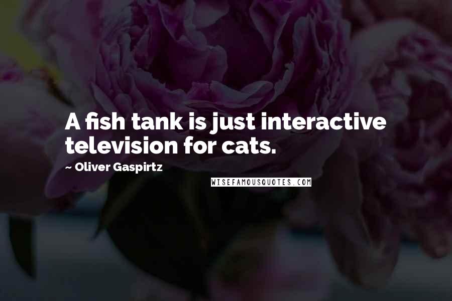 Oliver Gaspirtz quotes: A fish tank is just interactive television for cats.