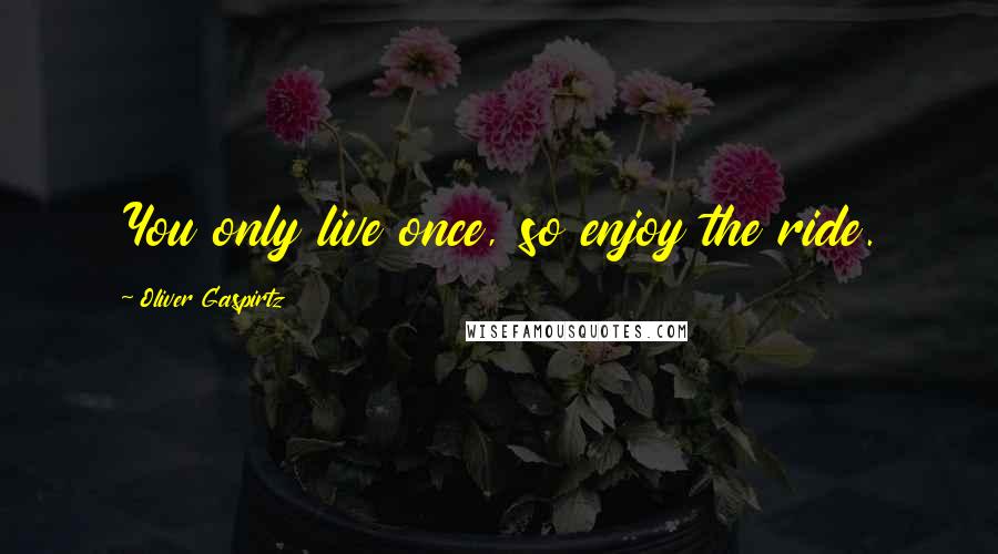 Oliver Gaspirtz quotes: You only live once, so enjoy the ride.