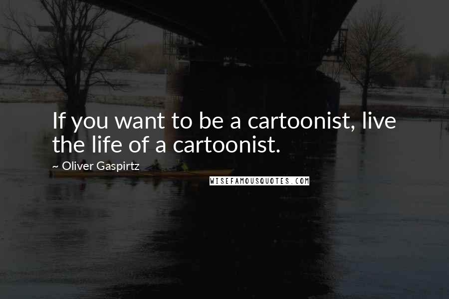 Oliver Gaspirtz quotes: If you want to be a cartoonist, live the life of a cartoonist.