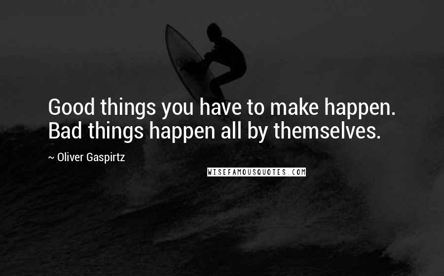 Oliver Gaspirtz quotes: Good things you have to make happen. Bad things happen all by themselves.