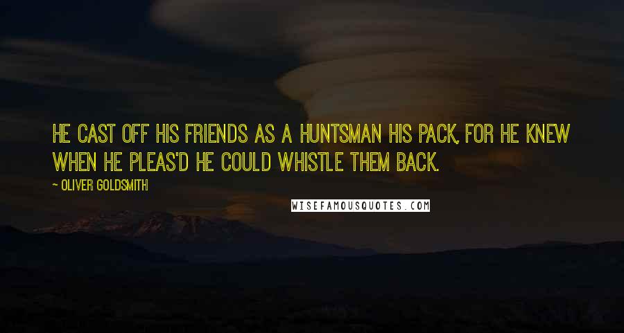 Oliver Goldsmith quotes: He cast off his friends as a huntsman his pack, For he knew when he pleas'd he could whistle them back.