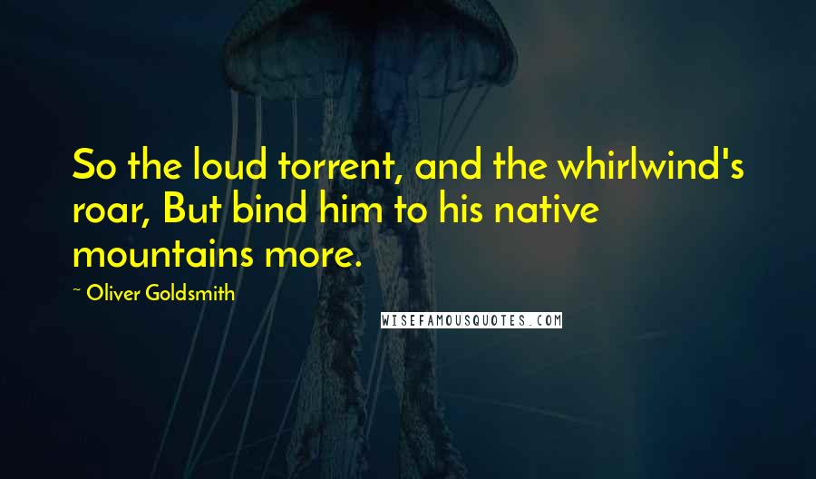 Oliver Goldsmith quotes: So the loud torrent, and the whirlwind's roar, But bind him to his native mountains more.